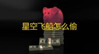 星空飞船怎么偷